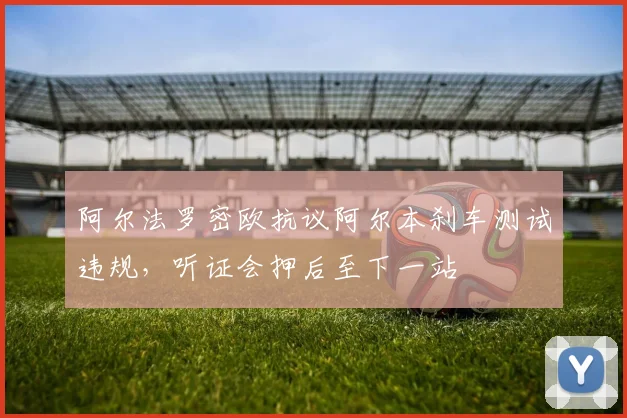阿尔法罗密欧抗议阿尔本刹车测试违规，听证会押后至下一站
