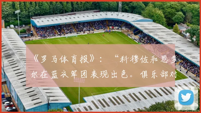 《罗马体育报》：“科穆佐和恩多尔在蓝衣军团表现出色。俱乐部对后卫的立场”