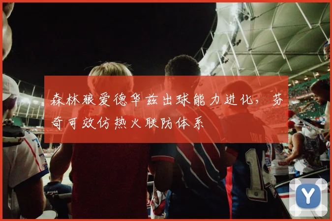 森林狼爱德华兹出球能力进化，芬奇可效仿热火联防体系
